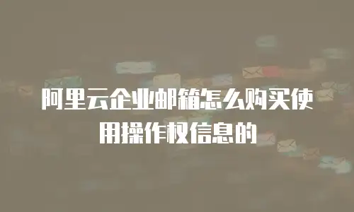 阿里云企业邮箱怎么购买使用操作权信息的