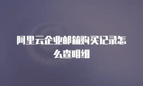 阿里云企业邮箱购买记录怎么查明细