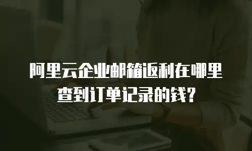 阿里云企业邮箱返利在哪里查到订单记录的钱？