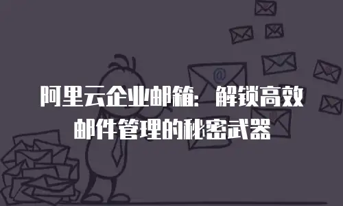 阿里云企业邮箱：解锁高效邮件管理的秘密武器