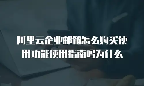 阿里云企业邮箱怎么购买使用功能使用指南吗为什么