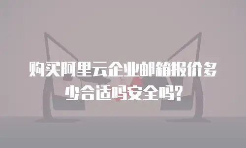 购买阿里云企业邮箱报价多少合适吗安全吗?