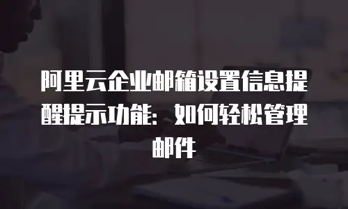 阿里云企业邮箱设置信息提醒提示功能:如何轻松管理邮件