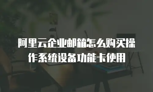 阿里云企业邮箱怎么购买操作系统设备功能卡使用