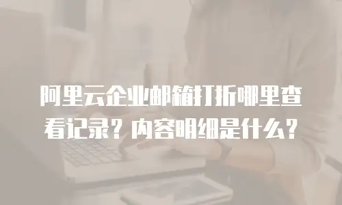 阿里云企业邮箱打折哪里查看记录？内容明细是什么？