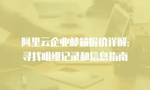 阿里云企业邮箱报价详解：寻找明细记录和信息指南
