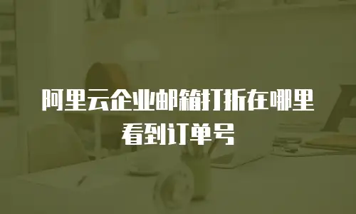 阿里云企业邮箱打折在哪里看到订单号