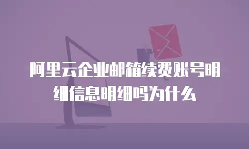阿里云企业邮箱续费账号明细信息明细吗为什么