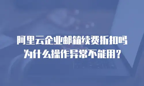 阿里云企业邮箱续费折扣吗为什么操作异常不能用？