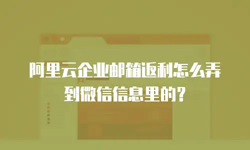 阿里云企业邮箱返利怎么弄到微信信息里的？