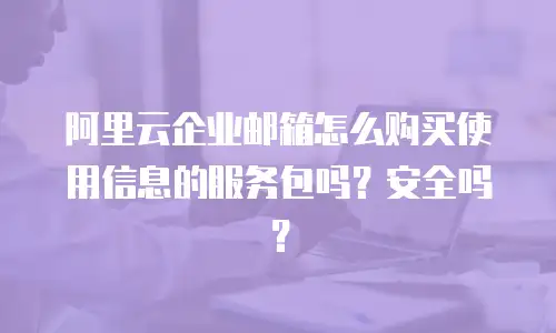 阿里云企业邮箱怎么购买使用信息的服务包吗？安全吗？