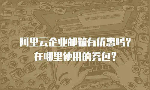 阿里云企业邮箱有优惠吗?在哪里使用的券包?