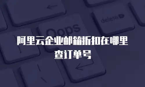 阿里云企业邮箱折扣在哪里查订单号
