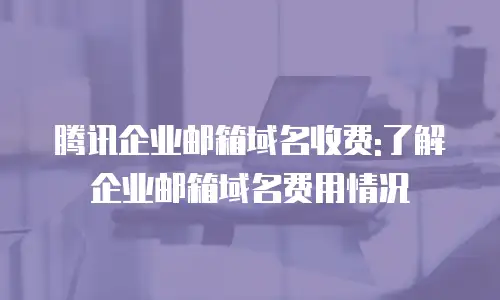 腾讯企业邮箱域名收费:了解企业邮箱域名费用情况