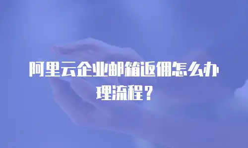 阿里云企业邮箱返佣怎么办理流程?