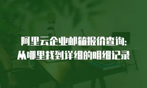 阿里云企业邮箱报价查询:从哪里找到详细的明细记录