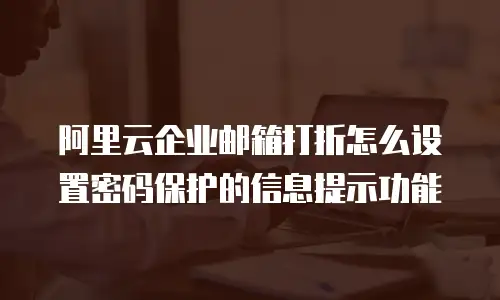 阿里云企业邮箱打折怎么设置密码保护的信息提示功能