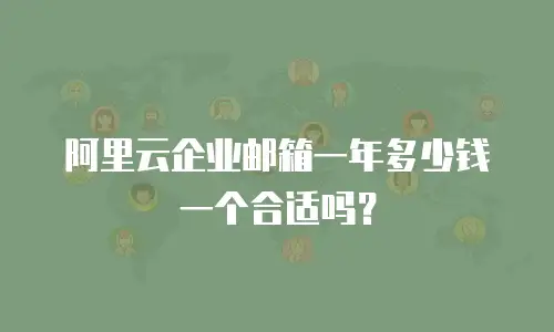 阿里云企业邮箱一年多少钱一个合适吗？
