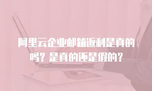 阿里云企业邮箱返利是真的吗？是真的还是假的？