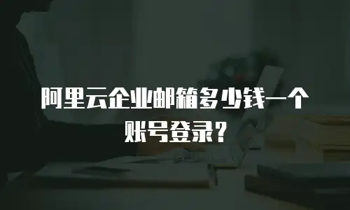 阿里云企业邮箱多少钱一个账号登录？