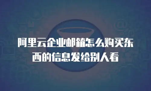 阿里云企业邮箱怎么购买东西的信息发给别人看