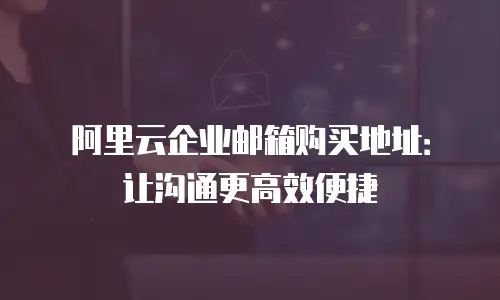 阿里云企业邮箱购买地址：让沟通更高效便捷