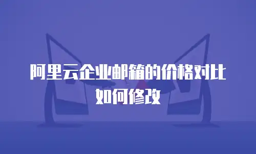 阿里云企业邮箱的价格对比如何修改