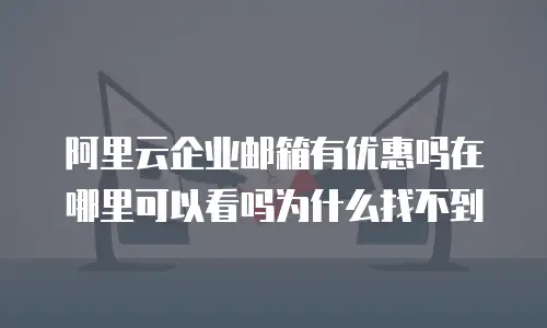 阿里云企业邮箱有优惠吗在哪里可以看吗为什么找不到