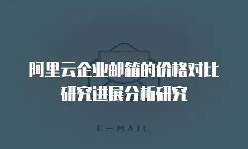 阿里云企业邮箱的价格对比研究进展分析研究