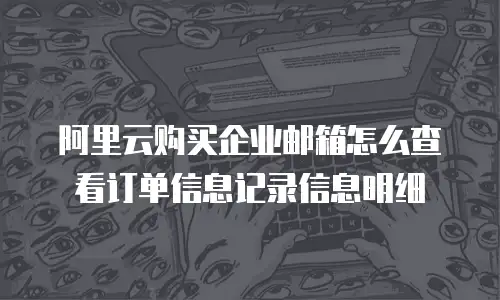 阿里云购买企业邮箱怎么查看订单信息记录信息明细
