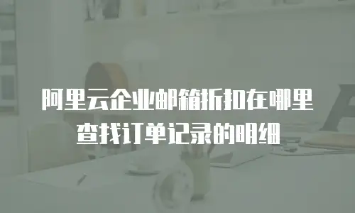 阿里云企业邮箱折扣在哪里查找订单记录的明细