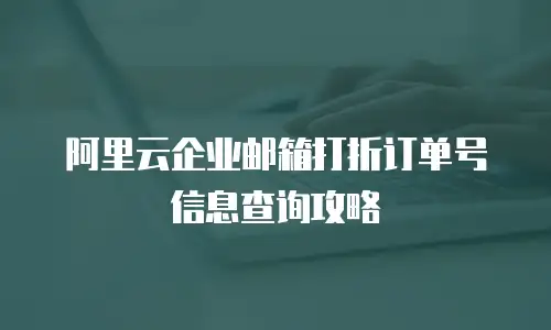 阿里云企业邮箱打折订单号信息查询攻略