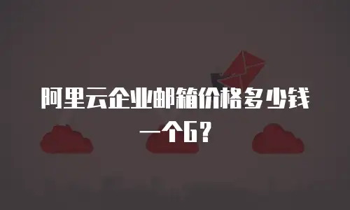 阿里云企业邮箱价格多少钱一个G？