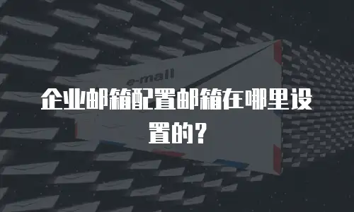 企业邮箱配置邮箱在哪里设置的？