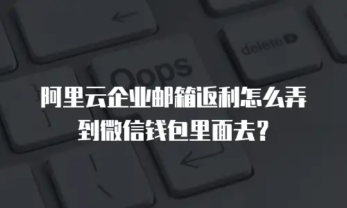 阿里云企业邮箱返利怎么弄到微信钱包里面去？