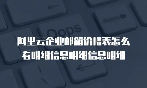 阿里云企业邮箱价格表怎么看明细信息明细信息明细