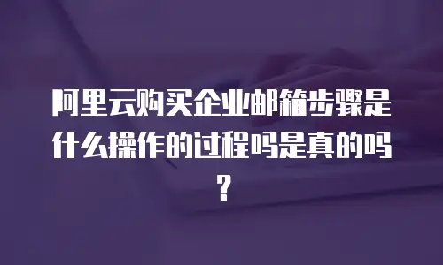 阿里云购买企业邮箱步骤是什么操作的过程吗是真的吗？