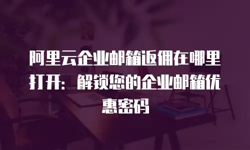阿里云企业邮箱返佣在哪里打开：解锁您的企业邮箱优惠密码