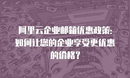 阿里云企业邮箱优惠政策：如何让您的企业享受更优惠的价格？