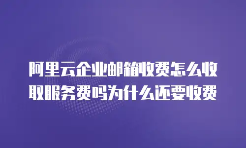 阿里云企业邮箱收费怎么收取服务费吗为什么还要收费