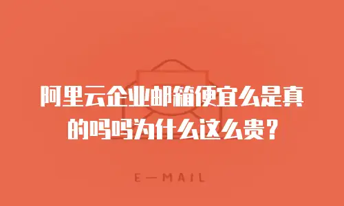 阿里云企业邮箱便宜么是真的吗吗为什么这么贵？