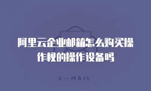 阿里云企业邮箱怎么购买操作权的操作设备吗
