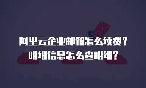 阿里云企业邮箱怎么续费？明细信息怎么查明细？