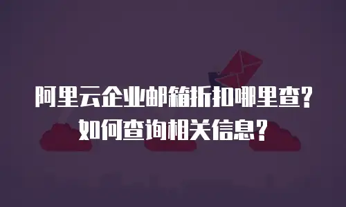 阿里云企业邮箱折扣哪里查?如何查询相关信息?