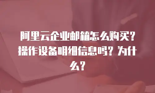 阿里云企业邮箱怎么购买？操作设备明细信息吗？为什么？