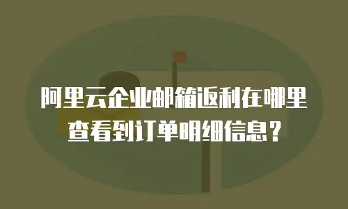 阿里云企业邮箱返利在哪里查看到订单明细信息？