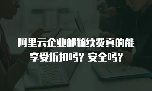 阿里云企业邮箱续费真的能享受折扣吗？安全吗？