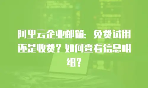阿里云企业邮箱:免费试用还是收费?如何查看信息明细?