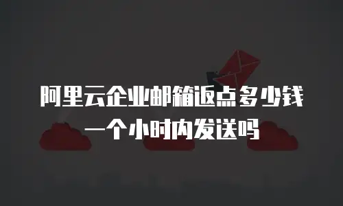阿里云企业邮箱返点多少钱一个小时内发送吗