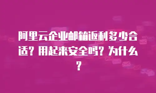阿里云企业邮箱返利多少合适?用起来安全吗?为什么?